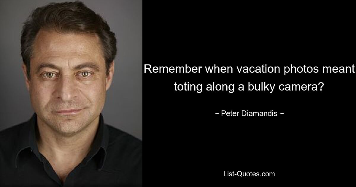 Remember when vacation photos meant toting along a bulky camera? — © Peter Diamandis