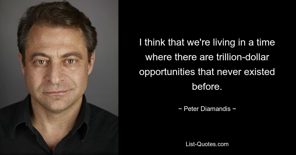 I think that we're living in a time where there are trillion-dollar opportunities that never existed before. — © Peter Diamandis