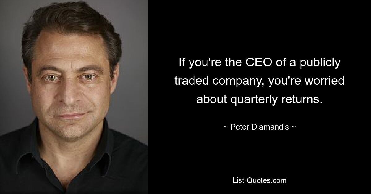 If you're the CEO of a publicly traded company, you're worried about quarterly returns. — © Peter Diamandis