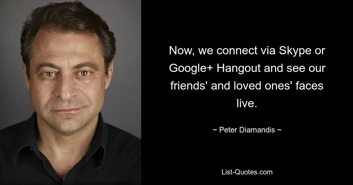 Now, we connect via Skype or Google+ Hangout and see our friends' and loved ones' faces live. — © Peter Diamandis