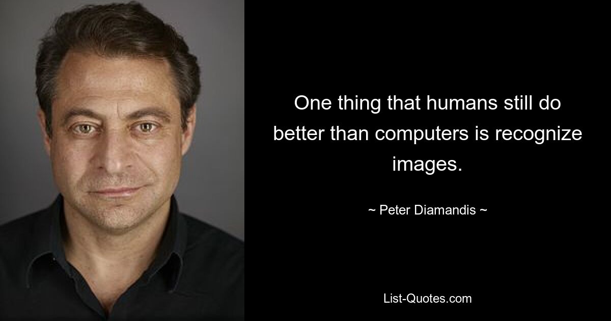 One thing that humans still do better than computers is recognize images. — © Peter Diamandis