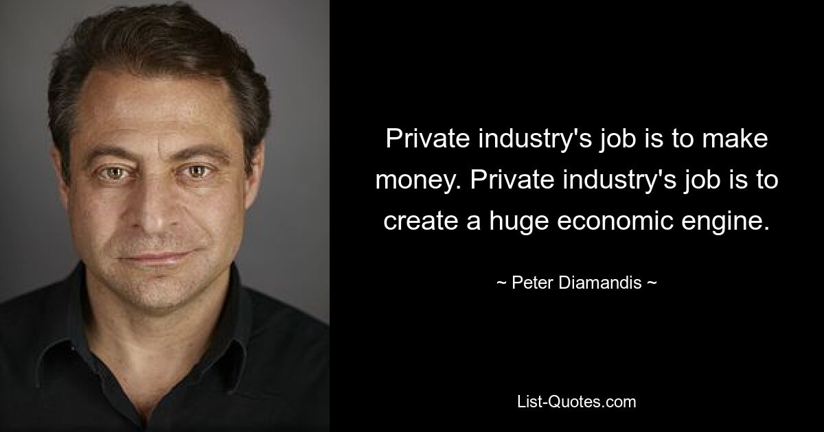 Private industry's job is to make money. Private industry's job is to create a huge economic engine. — © Peter Diamandis