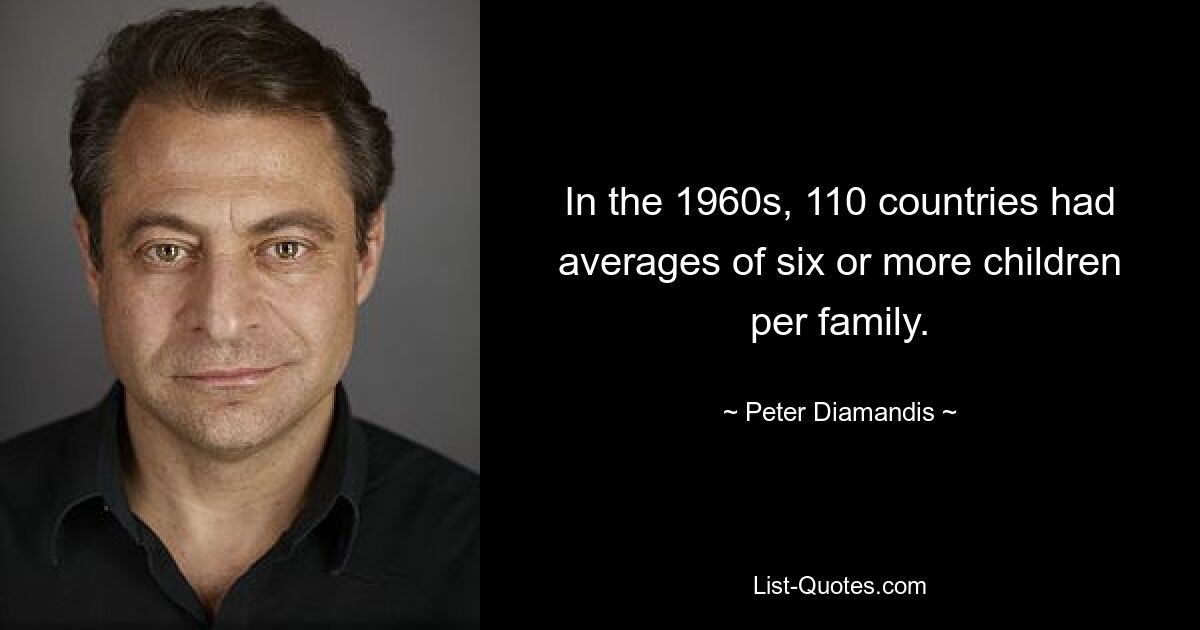 In the 1960s, 110 countries had averages of six or more children per family. — © Peter Diamandis