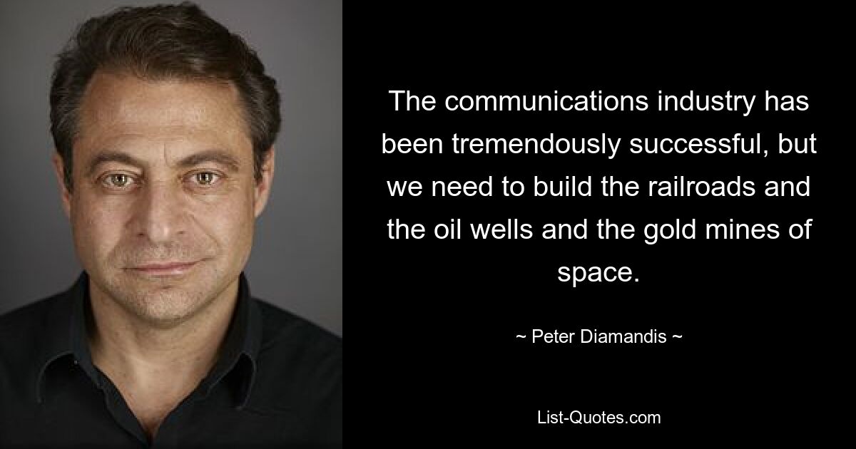 The communications industry has been tremendously successful, but we need to build the railroads and the oil wells and the gold mines of space. — © Peter Diamandis