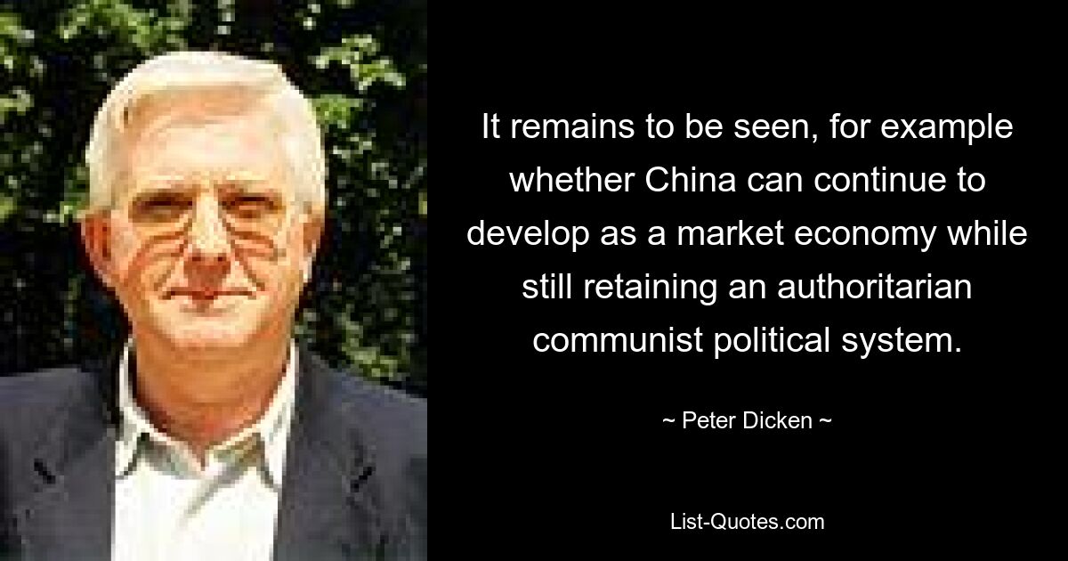 It remains to be seen, for example whether China can continue to develop as a market economy while still retaining an authoritarian communist political system. — © Peter Dicken