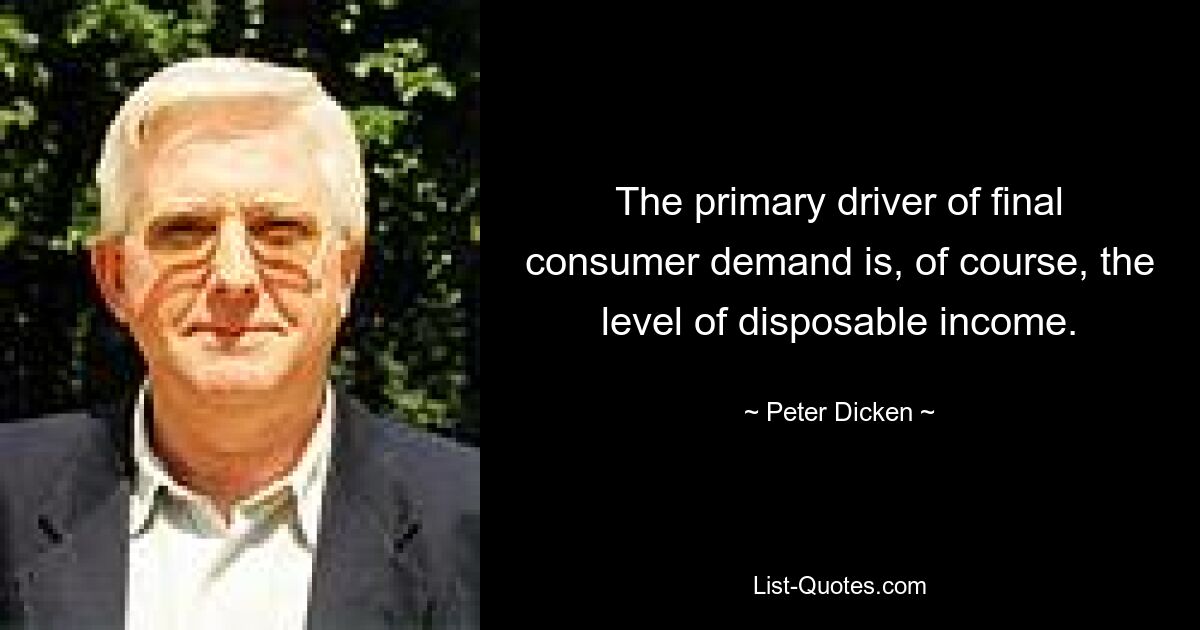 The primary driver of final consumer demand is, of course, the level of disposable income. — © Peter Dicken