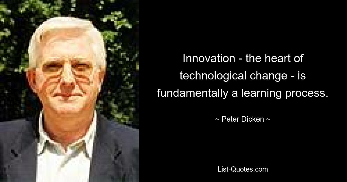 Innovation - the heart of technological change - is fundamentally a learning process. — © Peter Dicken