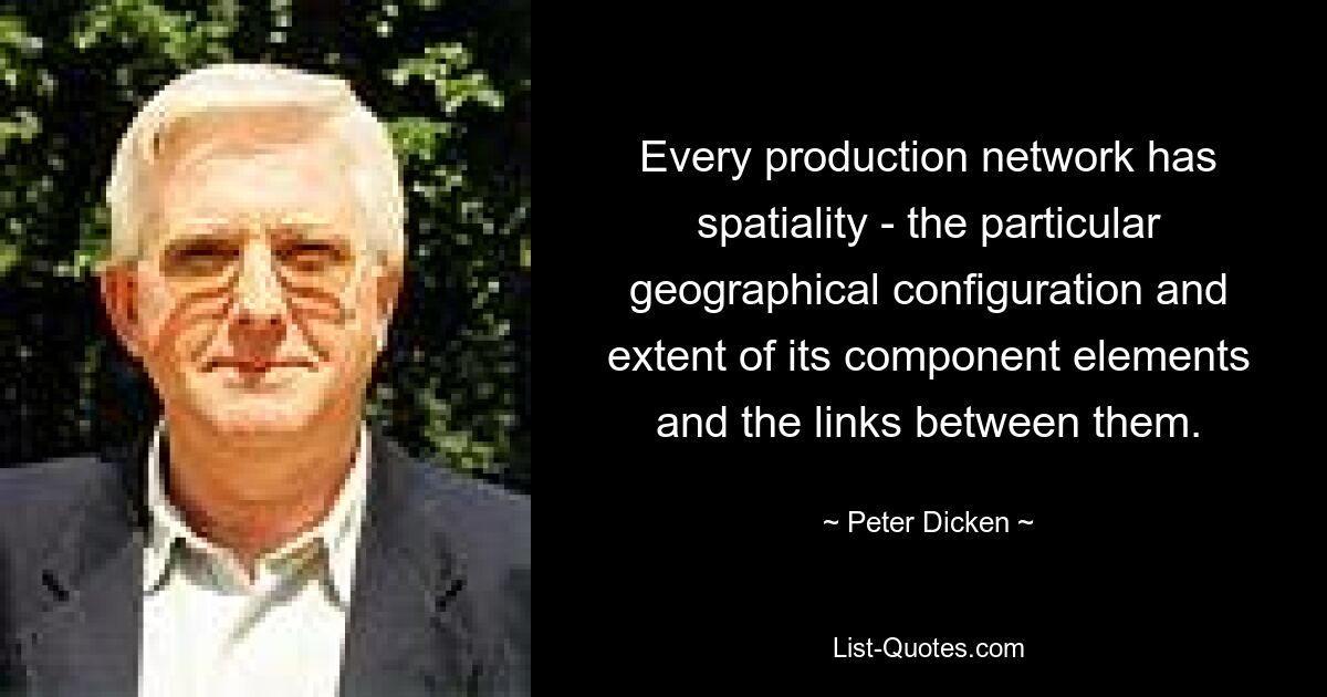 Every production network has spatiality - the particular geographical configuration and extent of its component elements and the links between them. — © Peter Dicken