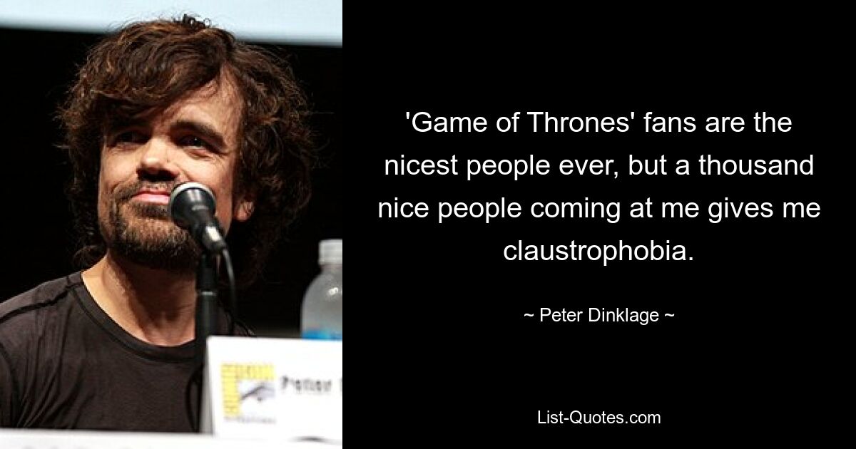 'Game of Thrones' fans are the nicest people ever, but a thousand nice people coming at me gives me claustrophobia. — © Peter Dinklage