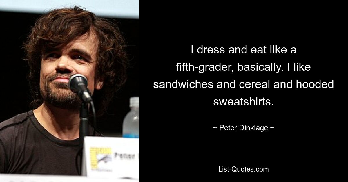 I dress and eat like a fifth-grader, basically. I like sandwiches and cereal and hooded sweatshirts. — © Peter Dinklage