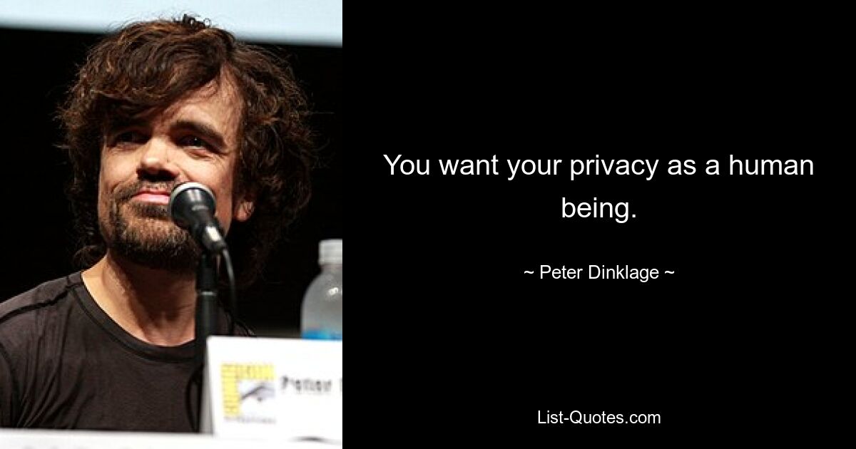 You want your privacy as a human being. — © Peter Dinklage