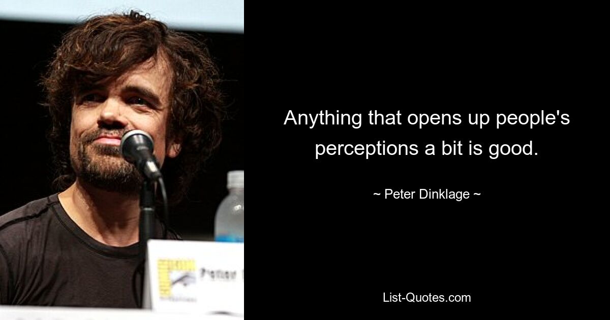 Anything that opens up people's perceptions a bit is good. — © Peter Dinklage