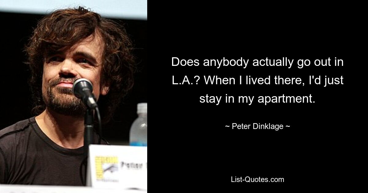 Does anybody actually go out in L.A.? When I lived there, I'd just stay in my apartment. — © Peter Dinklage