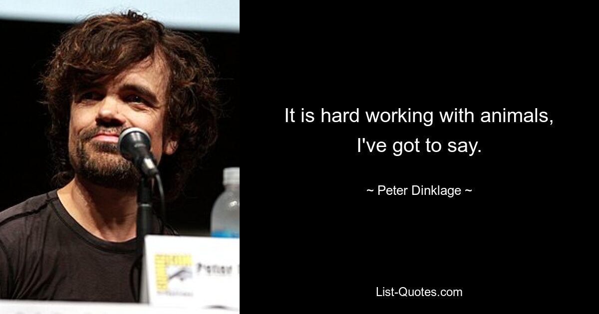 It is hard working with animals, I've got to say. — © Peter Dinklage