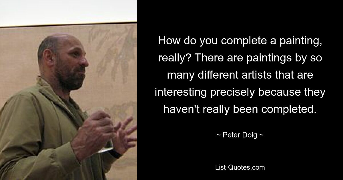 How do you complete a painting, really? There are paintings by so many different artists that are interesting precisely because they haven't really been completed. — © Peter Doig