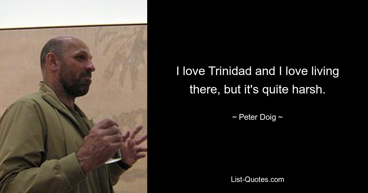 I love Trinidad and I love living there, but it's quite harsh. — © Peter Doig