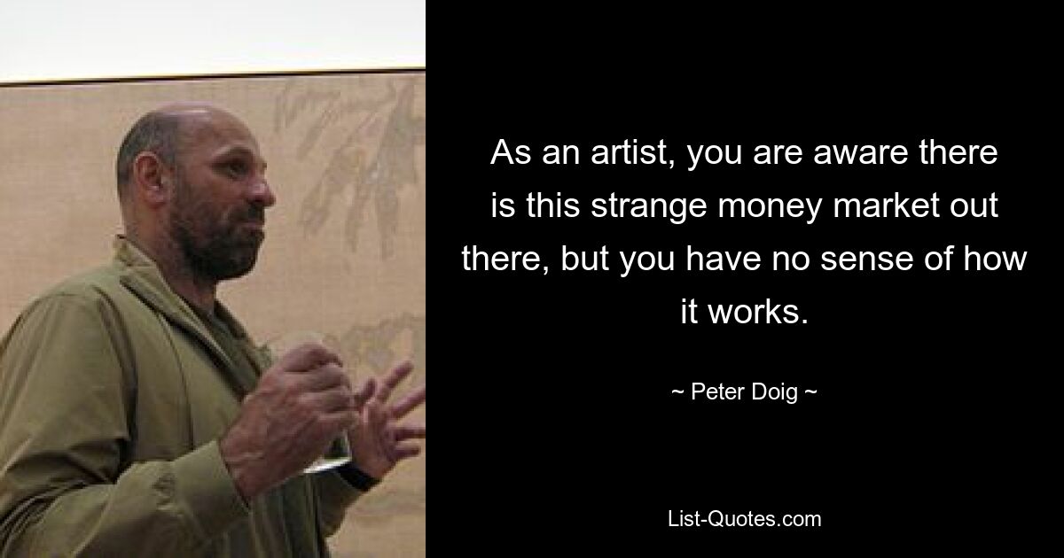 As an artist, you are aware there is this strange money market out there, but you have no sense of how it works. — © Peter Doig