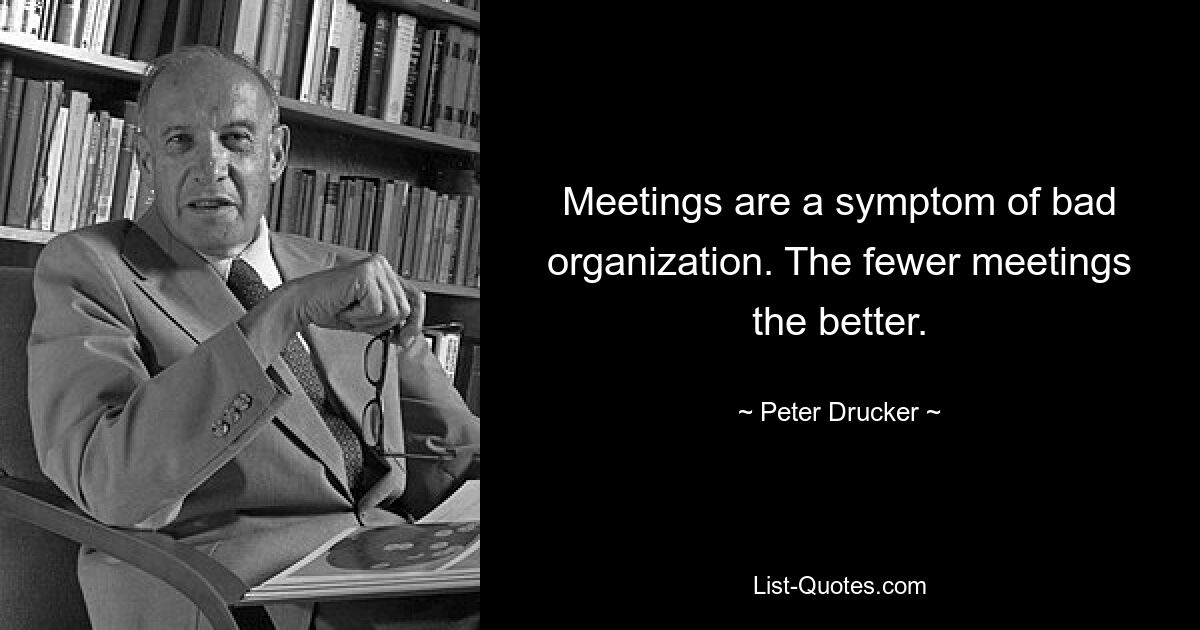 Meetings are a symptom of bad organization. The fewer meetings the better. — © Peter Drucker