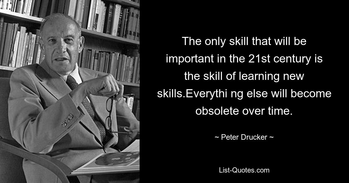 Единственный навык, который будет важен в XXI веке, — это умение приобретать новые навыки. Все остальное со временем устареет. — © Питер Друкер 