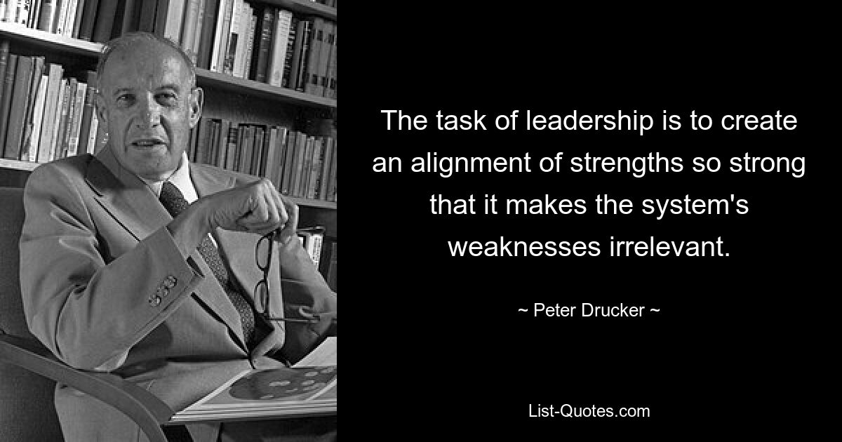 The task of leadership is to create an alignment of strengths so strong that it makes the system's weaknesses irrelevant. — © Peter Drucker