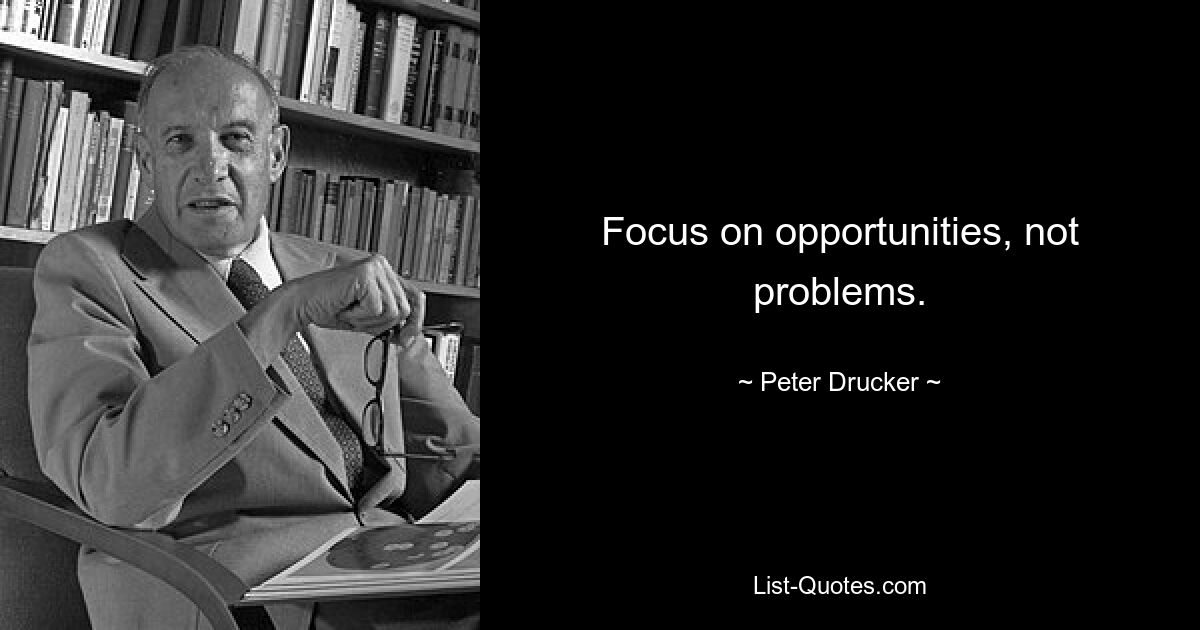 Focus on opportunities, not problems. — © Peter Drucker