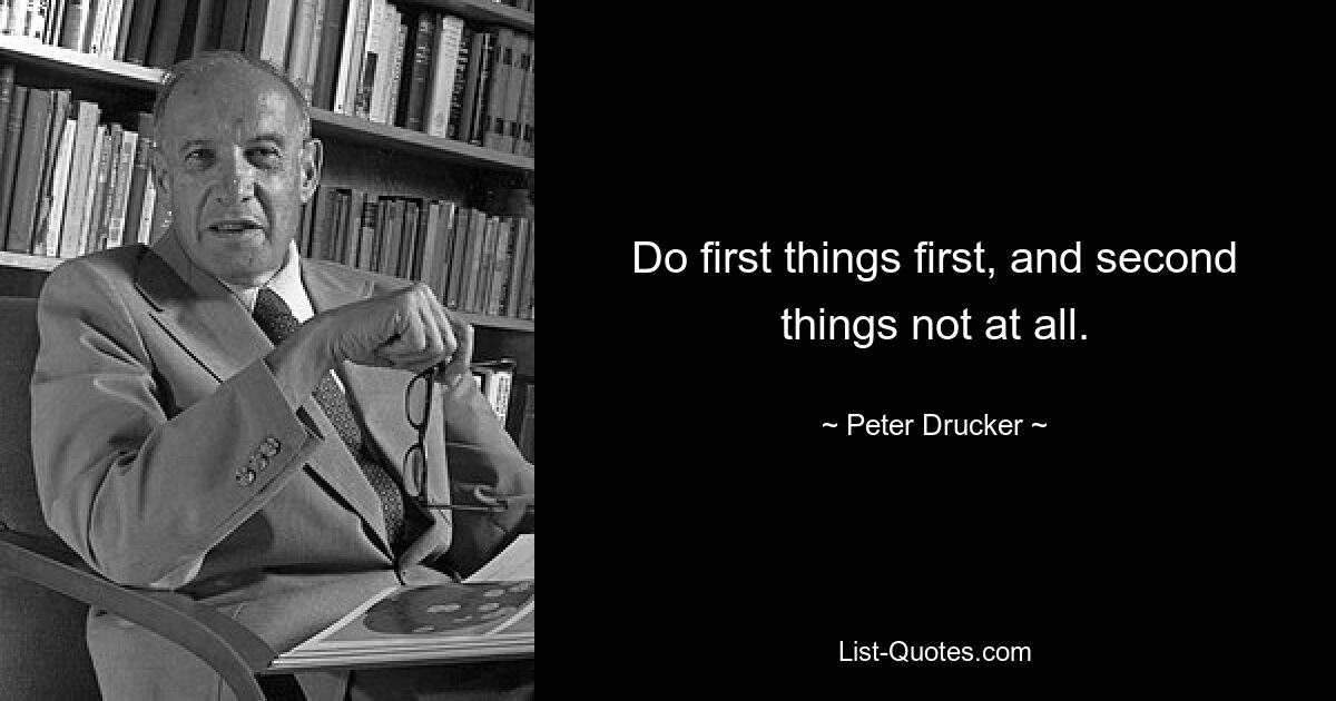 Do first things first, and second things not at all. — © Peter Drucker