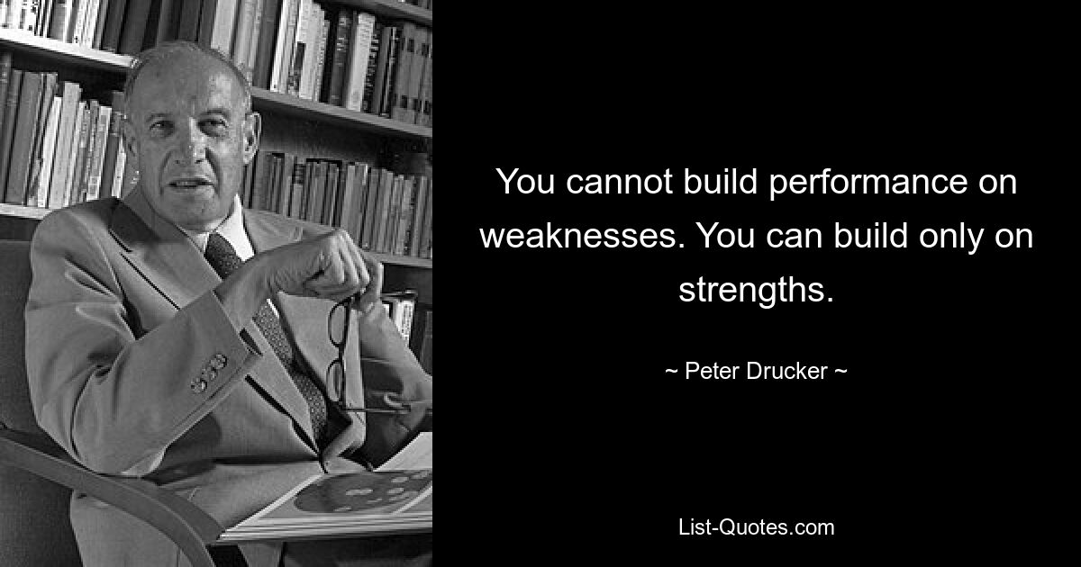 You cannot build performance on weaknesses. You can build only on strengths. — © Peter Drucker