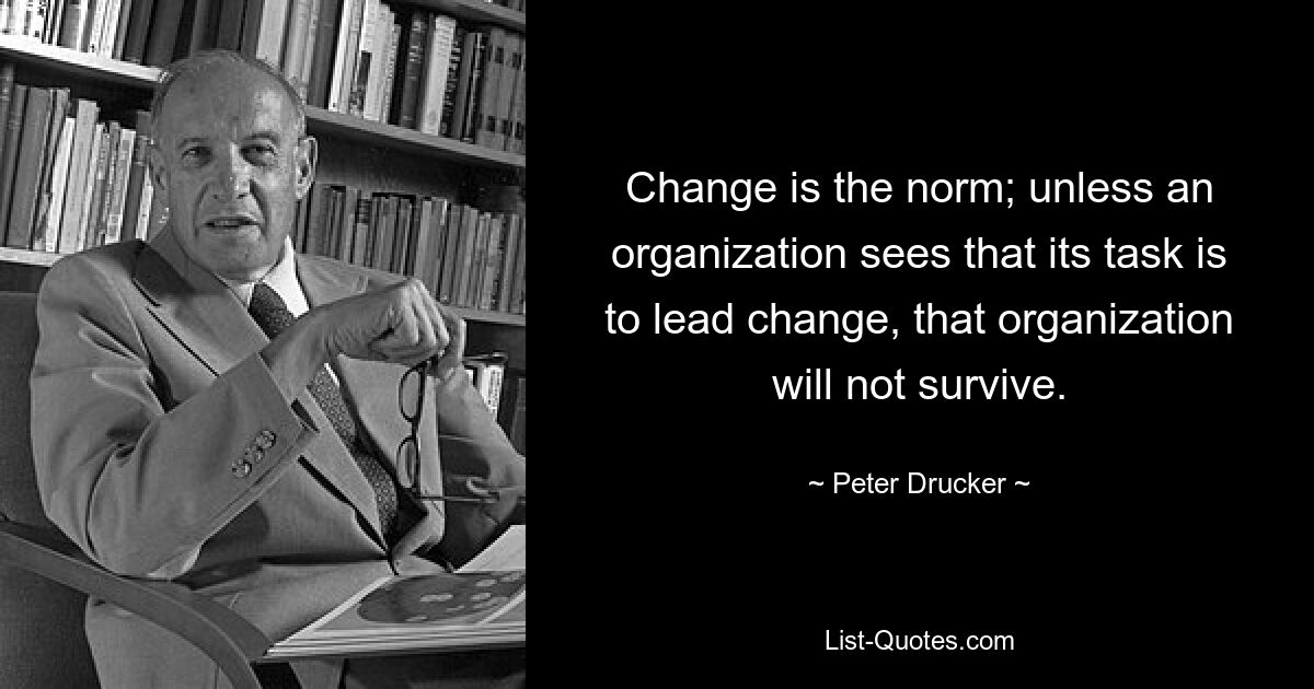 Change is the norm; unless an organization sees that its task is to lead change, that organization will not survive. — © Peter Drucker