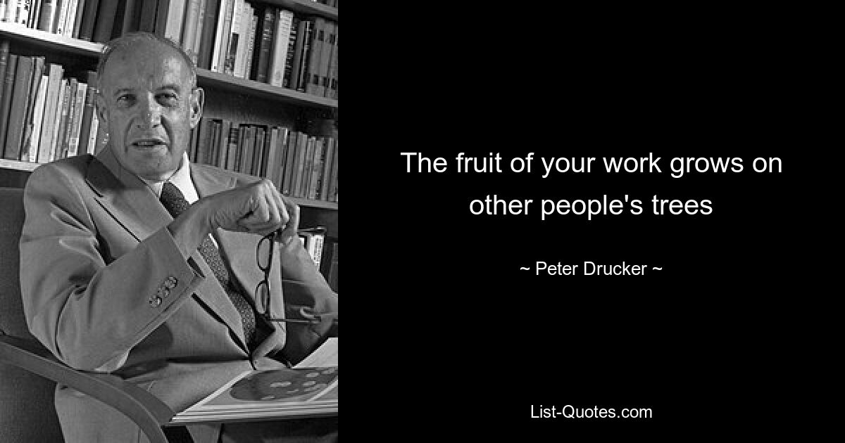 The fruit of your work grows on other people's trees — © Peter Drucker