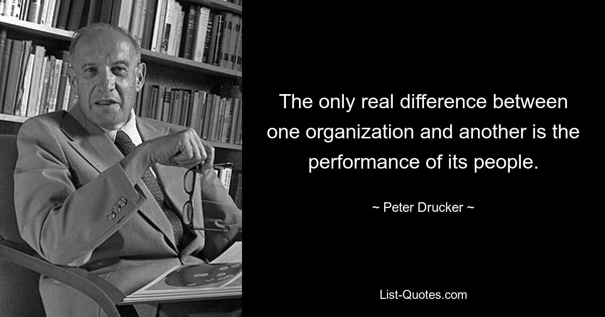 The only real difference between one organization and another is the performance of its people. — © Peter Drucker