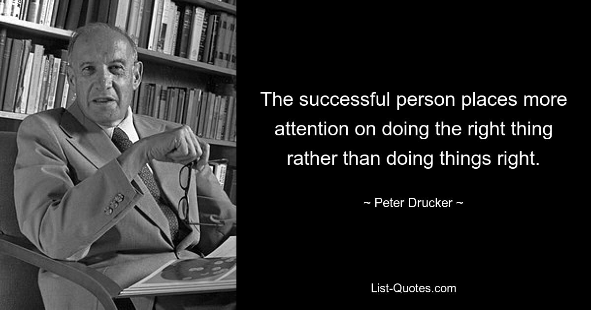 The successful person places more attention on doing the right thing rather than doing things right. — © Peter Drucker