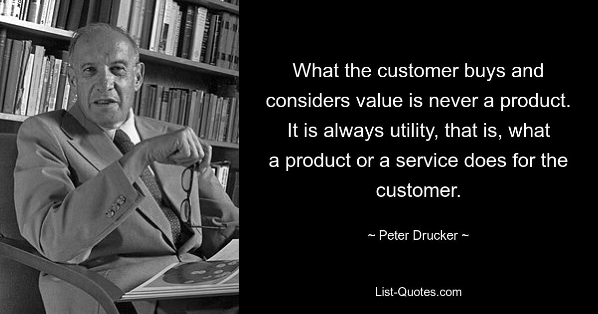 What the customer buys and considers value is never a product. It is always utility, that is, what a product or a service does for the customer. — © Peter Drucker