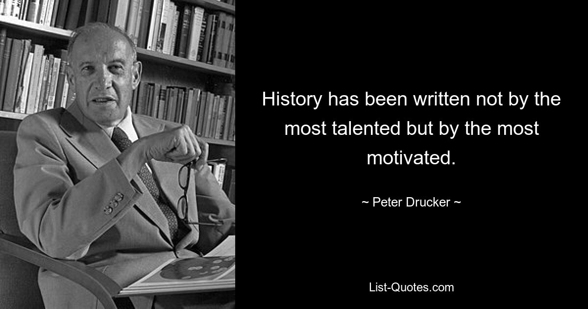 History has been written not by the most talented but by the most motivated. — © Peter Drucker