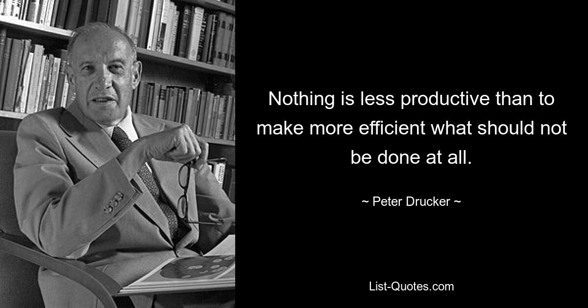 Nothing is less productive than to make more efficient what should not be done at all. — © Peter Drucker