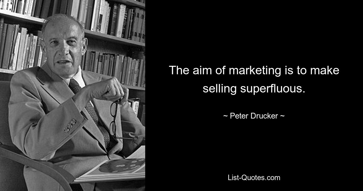 The aim of marketing is to make selling superfluous. — © Peter Drucker