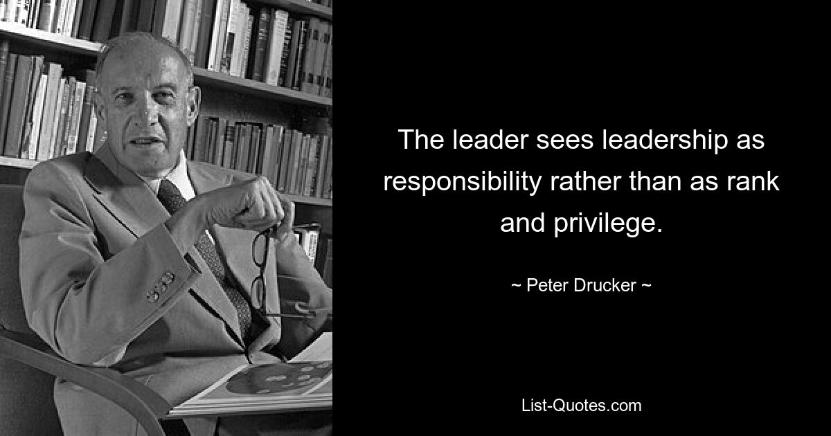 The leader sees leadership as responsibility rather than as rank and privilege. — © Peter Drucker