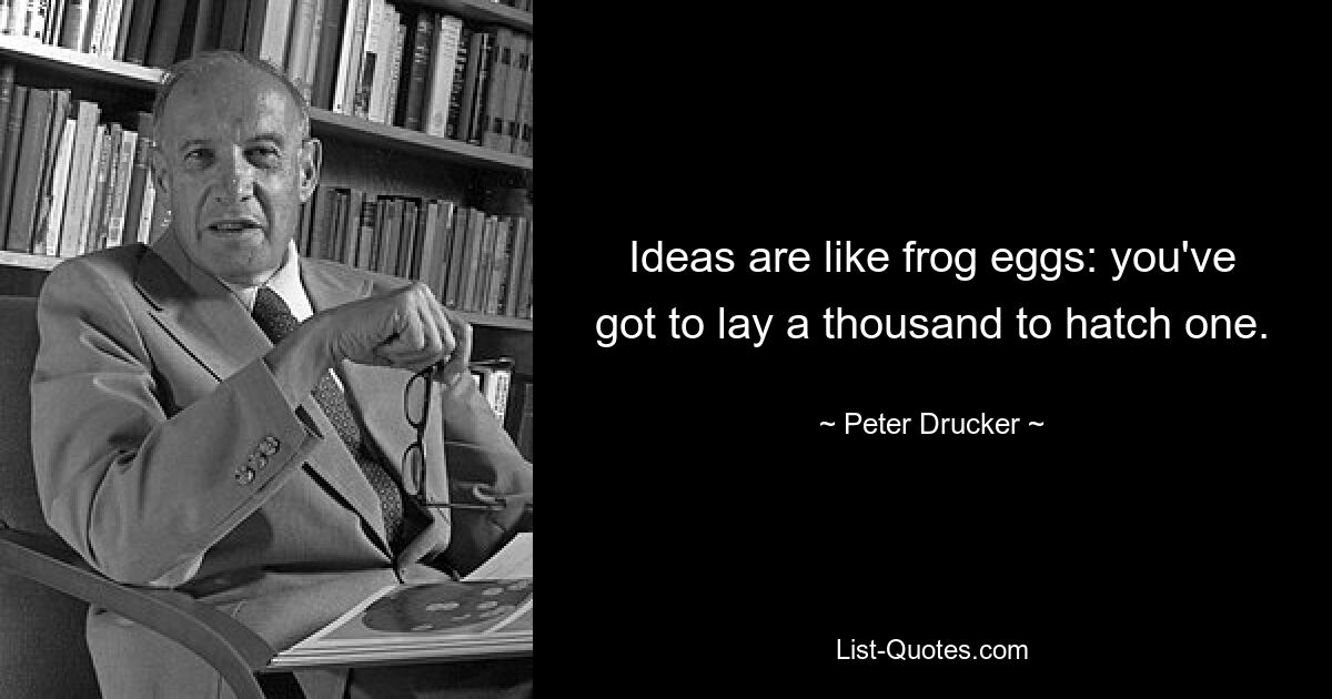 Ideas are like frog eggs: you've got to lay a thousand to hatch one. — © Peter Drucker