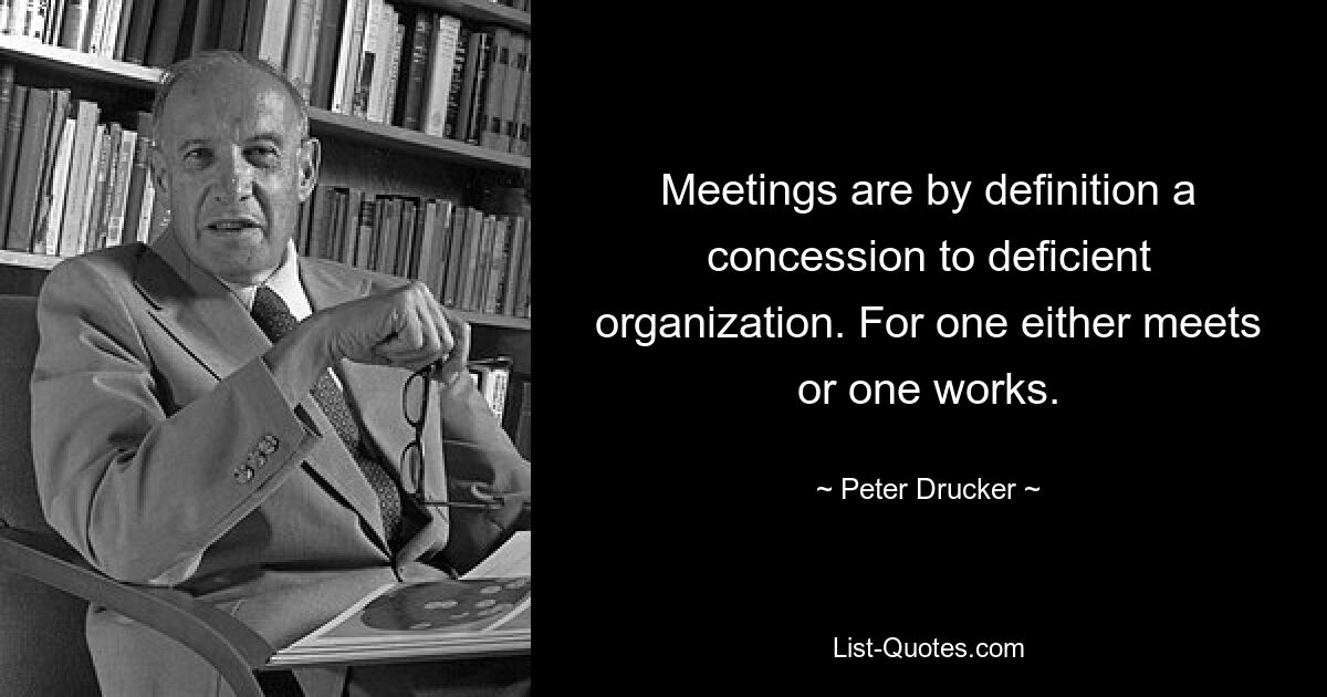 Meetings are by definition a concession to deficient organization. For one either meets or one works. — © Peter Drucker