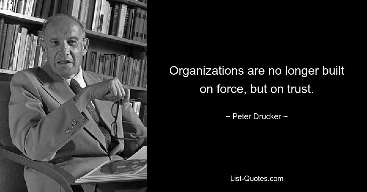 Organizations are no longer built on force, but on trust. — © Peter Drucker