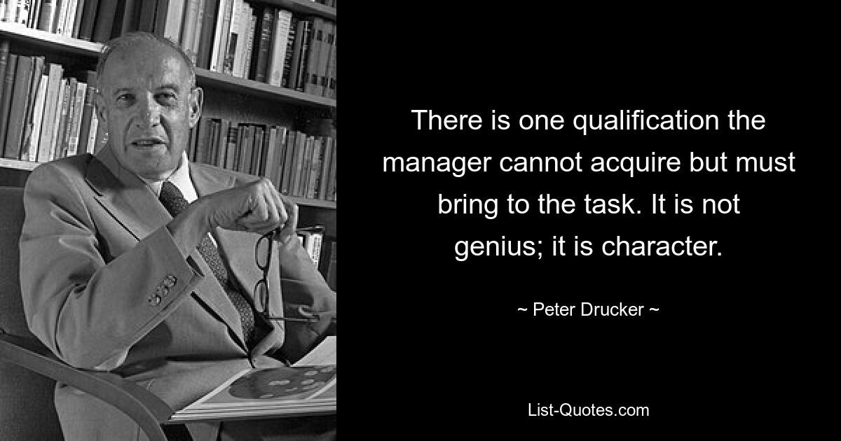 There is one qualification the manager cannot acquire but must bring to the task. It is not genius; it is character. — © Peter Drucker