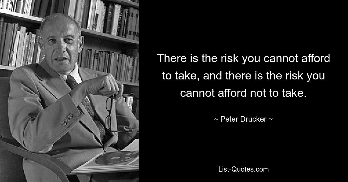 There is the risk you cannot afford to take, and there is the risk you cannot afford not to take. — © Peter Drucker