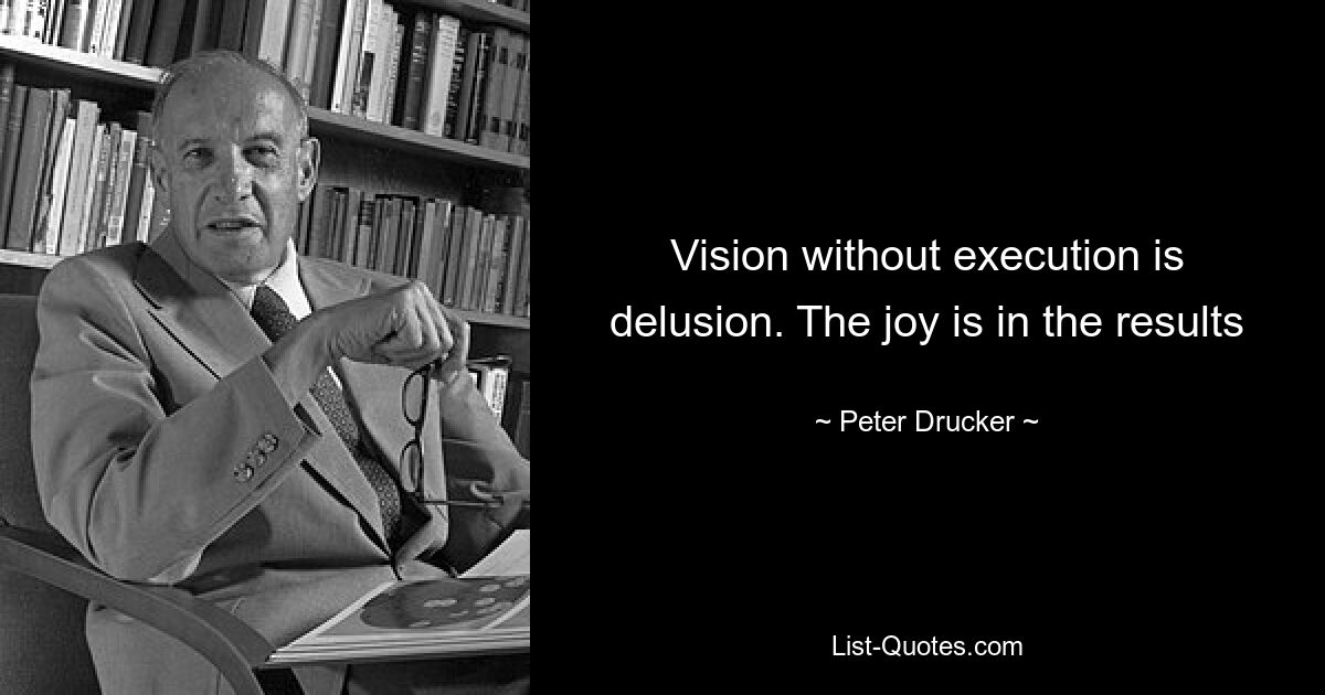 Vision without execution is delusion. The joy is in the results — © Peter Drucker