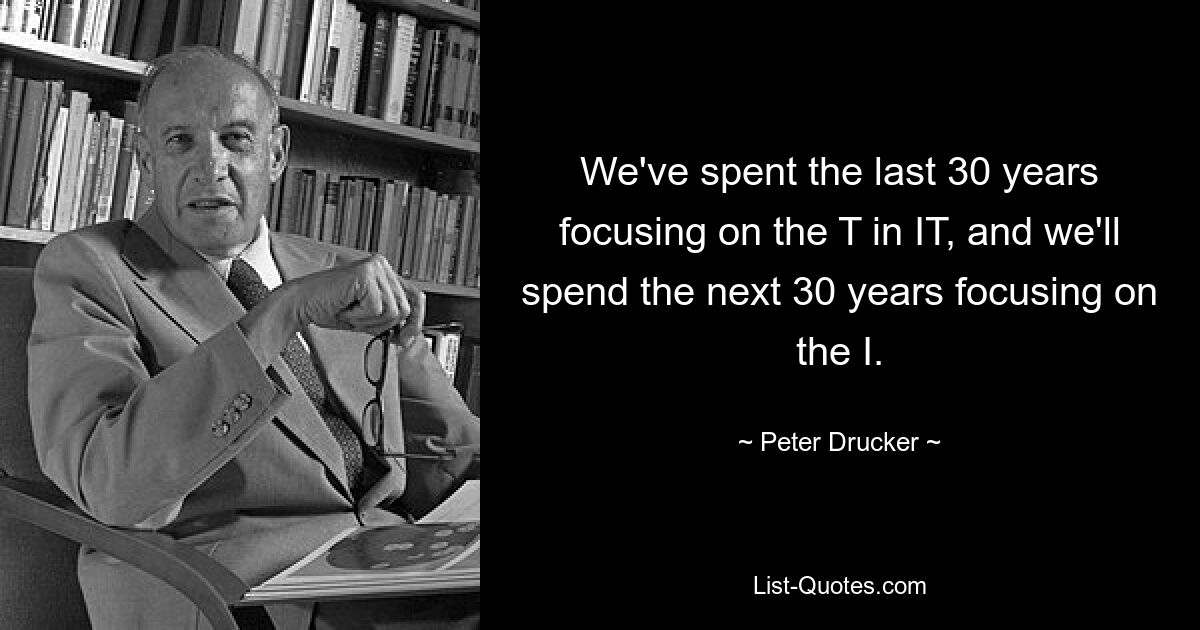 We've spent the last 30 years focusing on the T in IT, and we'll spend the next 30 years focusing on the I. — © Peter Drucker