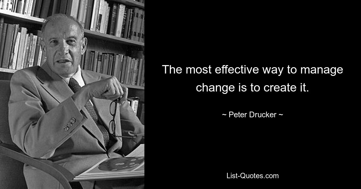 The most effective way to manage change is to create it. — © Peter Drucker