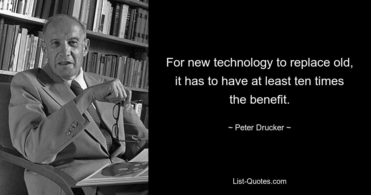 For new technology to replace old, it has to have at least ten times the benefit. — © Peter Drucker