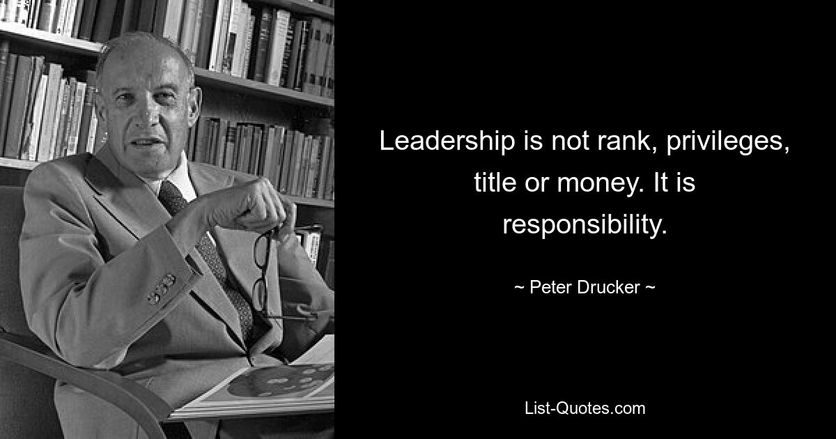 Leadership is not rank, privileges, title or money. It is responsibility. — © Peter Drucker