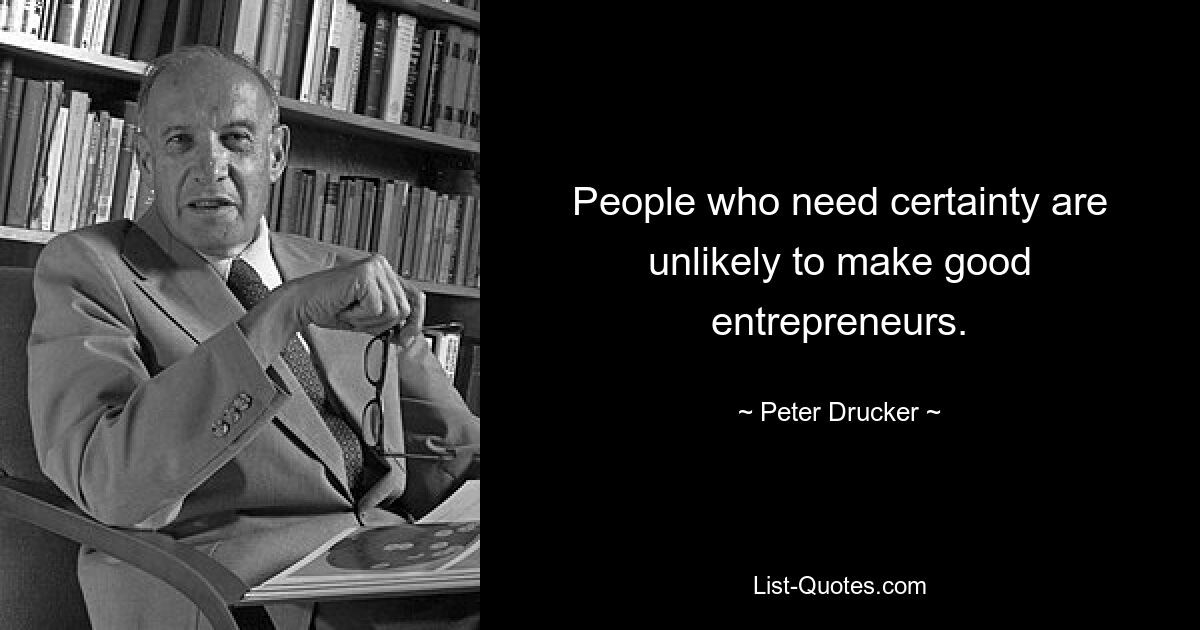 People who need certainty are unlikely to make good entrepreneurs. — © Peter Drucker