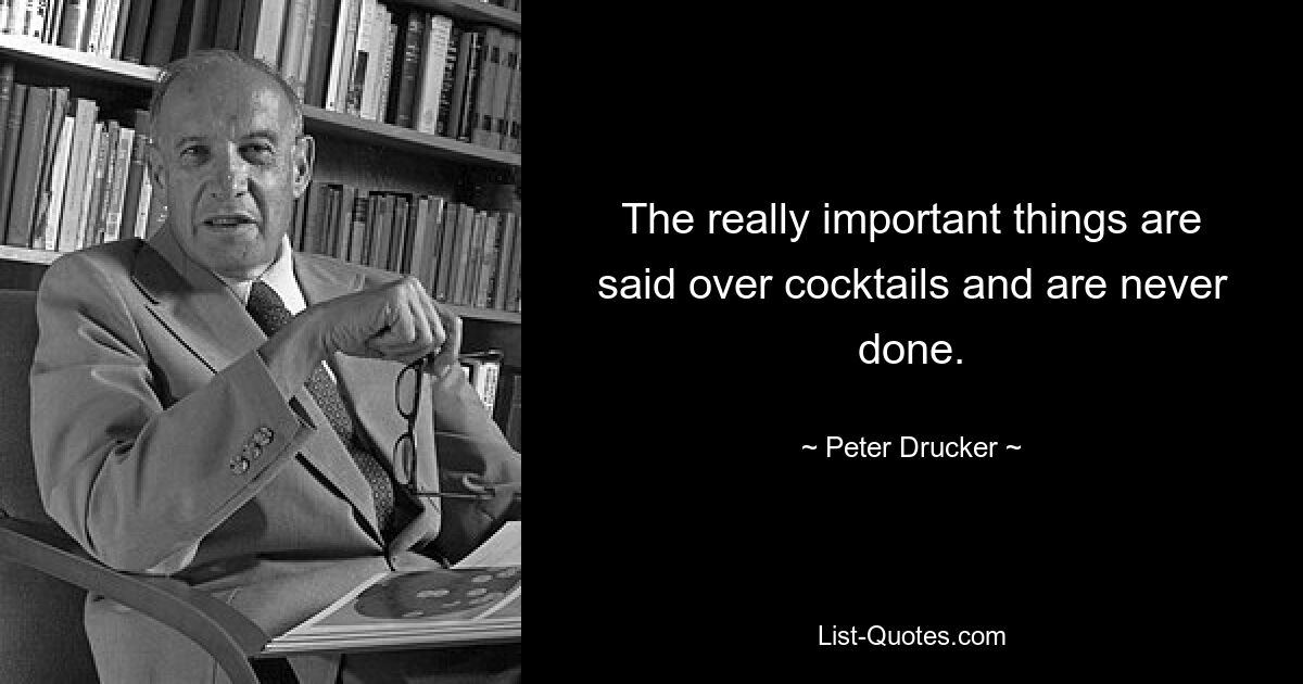 The really important things are said over cocktails and are never done. — © Peter Drucker