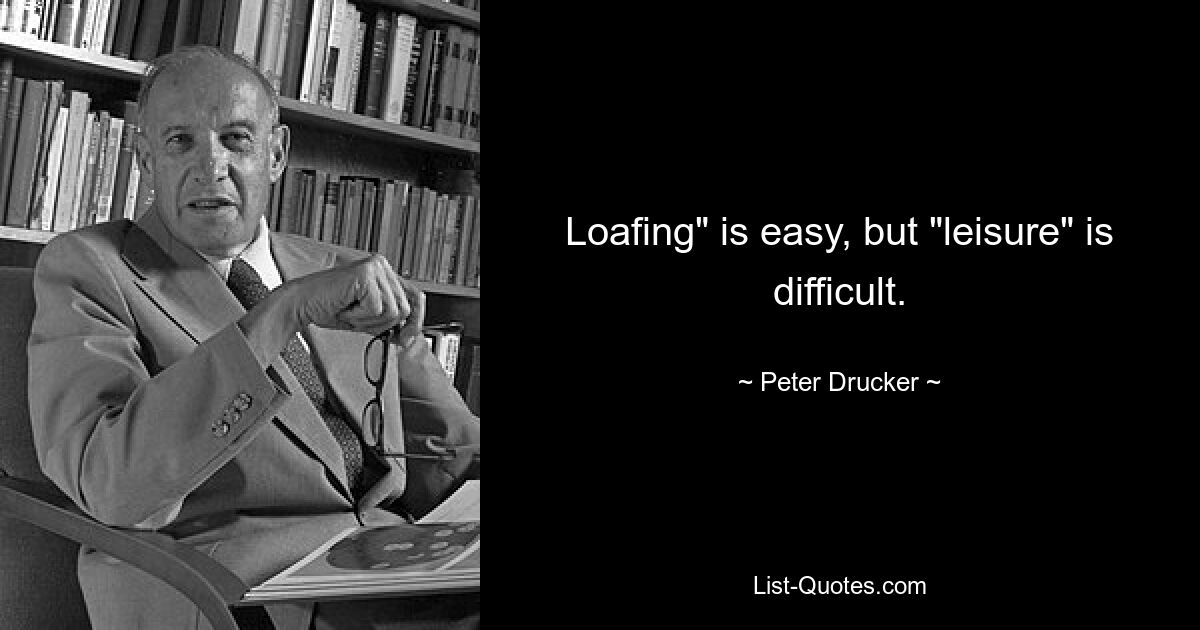 Loafing" is easy, but "leisure" is difficult. — © Peter Drucker