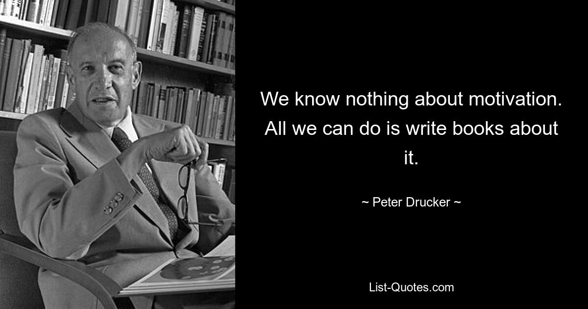 We know nothing about motivation. All we can do is write books about it. — © Peter Drucker